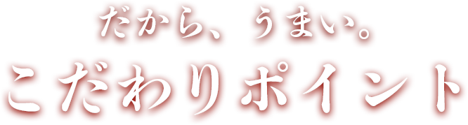 だから、うまい。こだわりポイント